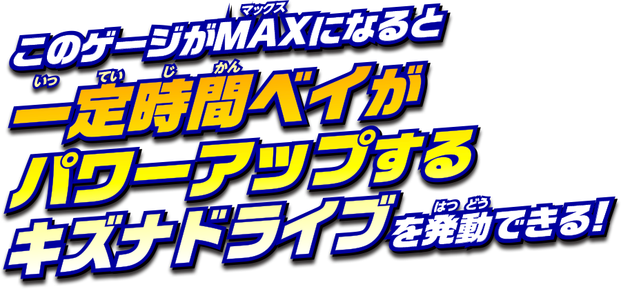 このゲージがMAXになると、一定時間ベイがパワーアップするキズナドライブを発動できる！