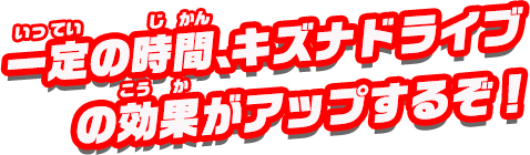 一定の時間、キズナドライブの効果がアップするぞ！