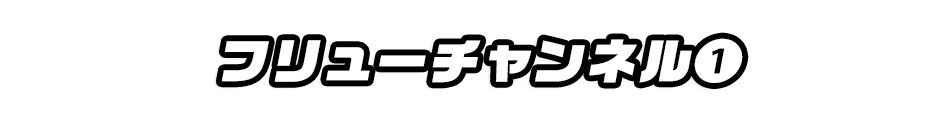 フリューチャンネル①