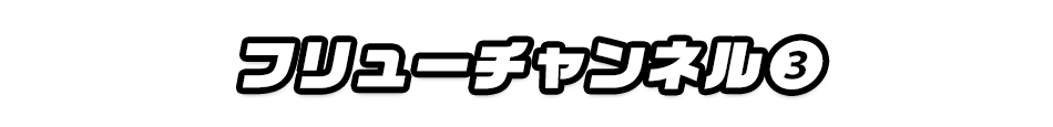 フリューチャンネル③