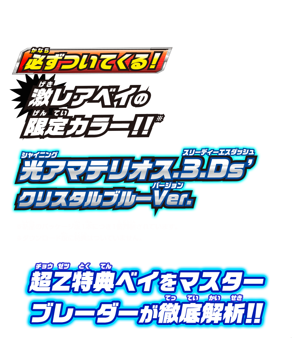 必ずついてくる！！激レアベイの限定カラー！！光アマテリオス.3.Ds´ クリスタルブルーVer.(シャイニングアマテリオス.スリー.ディーエスダッシュ クリスタルブルーバージョン.)※新品のパッケージ版1本につき1個同梱されています。※ダウンロード版に特典はついていません。超Z特典ベイをマスターブレーダーが徹底解析！！