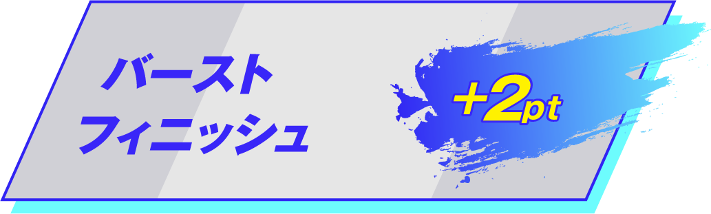 バーストフィニッシュ！ +2pt