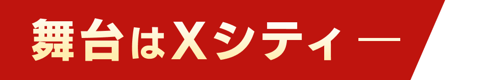 舞台はXシティ
