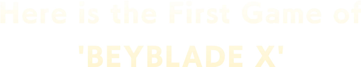 Here is the First Game of BEYBLADE X