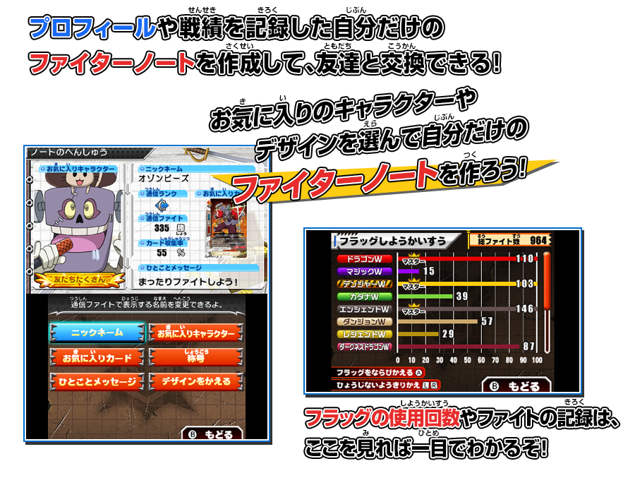 プロフィールや戦績を記録した自分だけのファイターノートを作成して、友達と交換できる！お気に入りのキャラクターやデザインを選んで自分だけのファイターノートを作ろう！フラッグの使用回数やファイトの記録は、ここを見れば一目でわかるぞ！