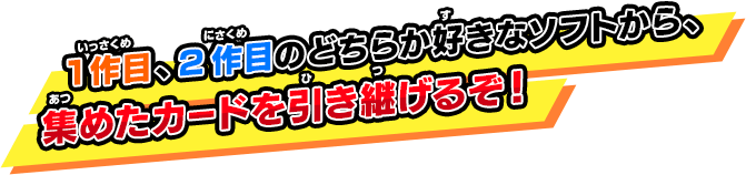 1作目、2作目のどちらか好きなソフトから、集めたカードを引き継げるぞ！