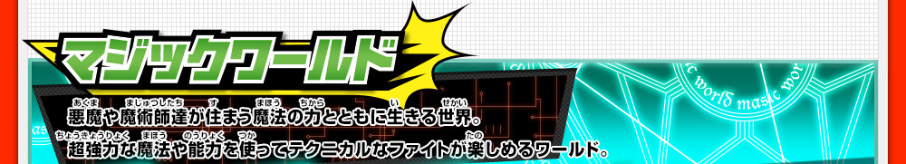 マジックワールド 悪魔や魔術師達が住まう魔法の力とともに生きる世界。超強力な魔法や能力を使ってテクニカルなファイトが楽しめるワールド。