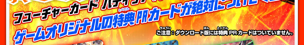 フューチャーカード バディファイト 友情の爆熱ファイト！ゲームオリジナルの特典PRカードが絶対についてくる！ご注意：ダウンロード版には特典PRカードはついていません。