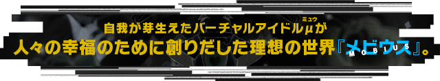 自我が芽生えたバーチャルアイドルμが人々の幸福のために創りだした理想の世界『メビウス』。