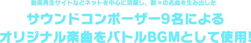 動画再生サイトなどネットを中心に活躍し、数々の名曲を生み出したサウンドコンポーザー9名によるオリジナル楽曲をバトルBGMとして使用!