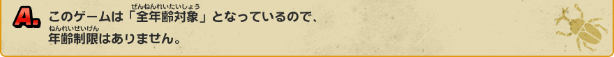 A. このゲームは「全年齢対象」となっているので、年齢制限はありません。