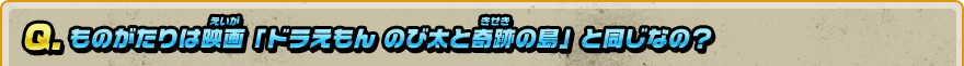 Q. ものがたりは映画「ドラえもん のび太と奇跡の島」と同じなの？