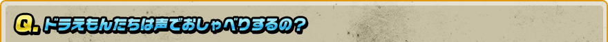 Q. ドラえもんたちは声でおしゃべりするの？