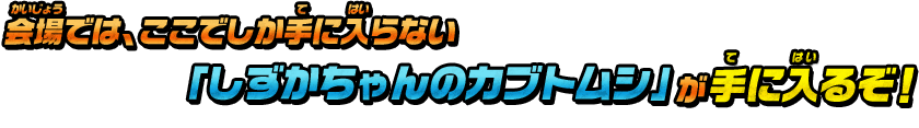 会場では、ここでしか手に入らない「しずかちゃんのカブトムシ」が手に入る ぞ！