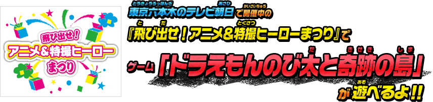 東京六本木のテレビ朝日で開催中の『飛び出せ！アニメ＆特撮ヒーローまつり』で、 ゲーム「ドラえもんのび太と奇跡の島」が遊べるよ！！