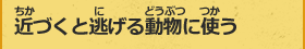 近づくと逃げる動物に使う