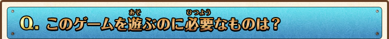 Q.このゲームを遊ぶのに必要なものは？