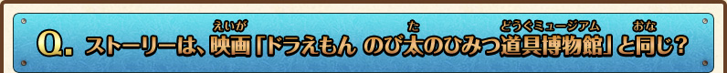 Q.ストーリーは、映画「ドラえもん のび太のひみつ道具博物館」と同じ？