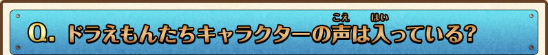 Q.ドラえもんたちキャラクターの声は入っている？