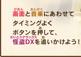 画面と音楽にあわせてタイミングよくボタンを押して、怪盗DXを追いかけよう！