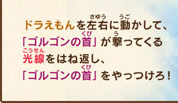 ドラえもんを左右に動かして、「ゴルゴンの首」が撃ってくる光線をはね返し、「ゴルゴンの首」をやっつけろ！