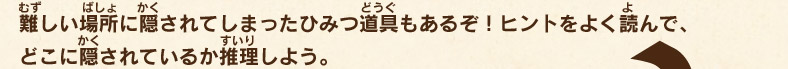 難しい場所に隠されてしまったひみつ道具もあるぞ！ヒントをよく読んで、どこに隠されているか推理しよう。