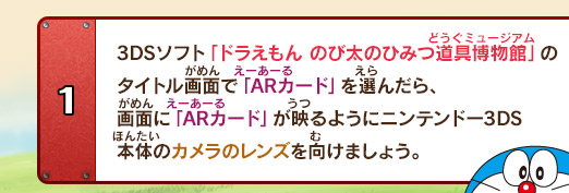 1,3DSソフト「ドラえもん のび太のひみつ道具博物館」のタイトル画面で「ARカード」を選んだら、画面に「ARカード」が映るようにニンテンドー3DS本体のカメラのレンズを向けましょう。