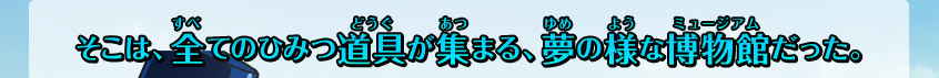 そこは、全てのひみつ道具が集まる、夢の様な博物館だった。