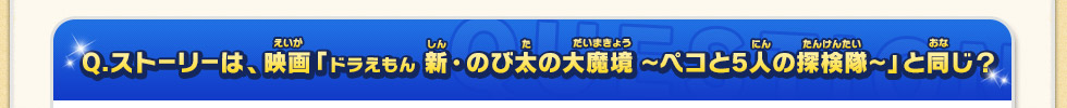 Q：ストーリーは、映画「ドラえもん 新・のび太の大魔境～ペコと5人の探検隊～」と同じ？