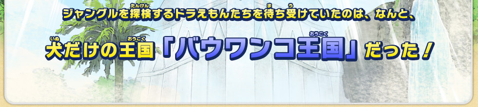 ジャングルを探検するドラえもんたちを待ち受けていたのは、なんと、犬だけの王国「バウワンコ王国」だった！