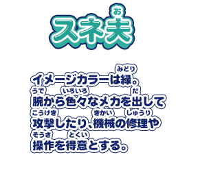 【スネ夫】イメージカラーは緑。腕から色々なメカを出して攻撃したり、機械の修理や操作を得意とする。