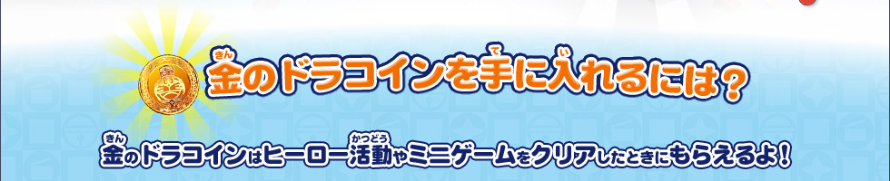 金のドラコインを手に入れるには？/金のドラコインはヒーロー活動やミニゲームをクリアしたときにもらえるよ！