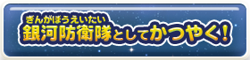 銀河防衛隊としてかつやく！