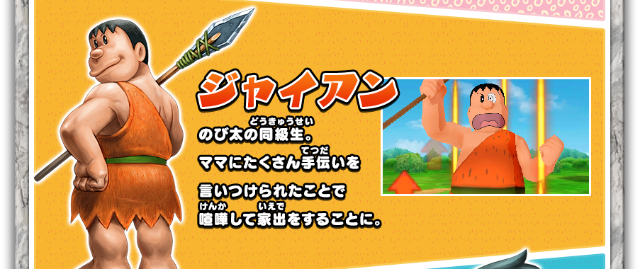 ジャイアン：のび太の同級生。ママにたくさん手伝いを言いつけられたことで喧嘩して家出をすることに。