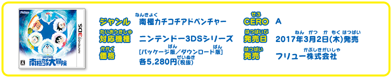 ジャンル 南極カチコチアドベンチャー CERO A 対応機種 ニンテンドー3DS 発売日 2017年3月2日(木)発売 価格 [パッケージ版／ダウンロード版]  各各5,280円(税抜) 発売 フリュー株式会社