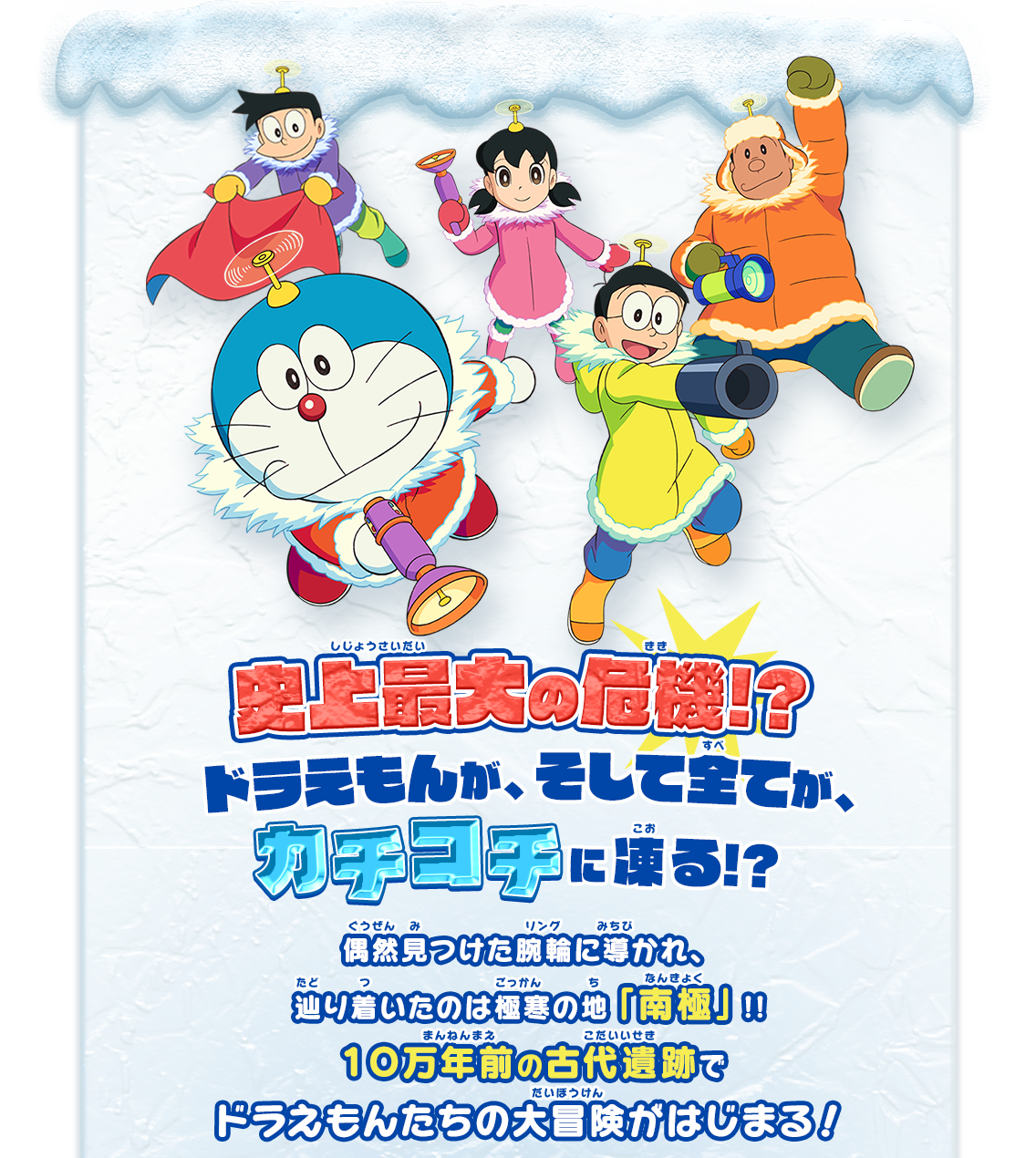 史上最大の危機!?ドラえもんが、そして全てが、カチコチに凍る!? 偶然見つけた腕輪に導かれ、辿り着いたのは極寒の地「南極」!!１０万年前の古代遺跡でドラえもんたちの大冒険がはじまる！