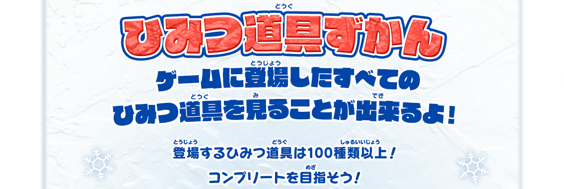 ひみつ道具ずかん ゲームに登場したすべてのひみつ道具を見ることが出来るよ！ 登場するひみつ道具は100種類以上！コンプリートを目指そう！