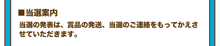 ■当選案内 当選の発表は、賞品の発送、当選のご連絡をもってかえさせていただきます。