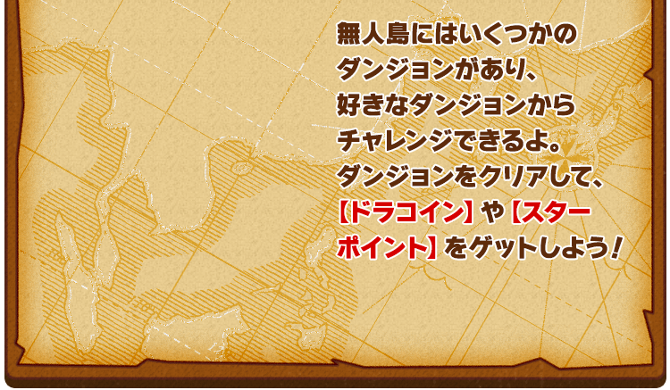 無人島にはいくつかのダンジョンがあり、好きなダンジョンからチャレンジできるよ。ダンジョンをクリアして、【ドラコイン】や【スターポイント】をゲットしよう！
