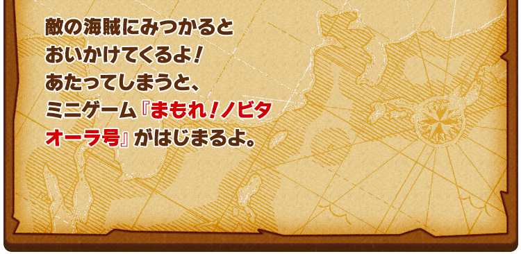 敵の海賊にみつかるとおいかけてくるよ！あたってしまうと、ミニゲーム『まもれ！ノビタオーラ号』がはじまるよ。