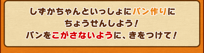 しずかちゃんといっしょにパン作りにちょうせんしよう！パンをこがさないように、きをつけて！