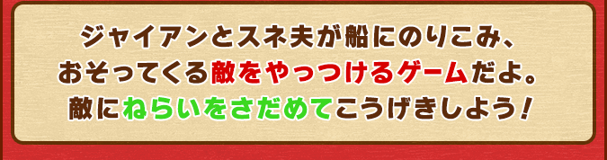 ジャイアンとスネ夫が船にのりこみ、おそってくる敵をやっつけるゲームだよ。敵にねらいをさだめてこうげきしよう！