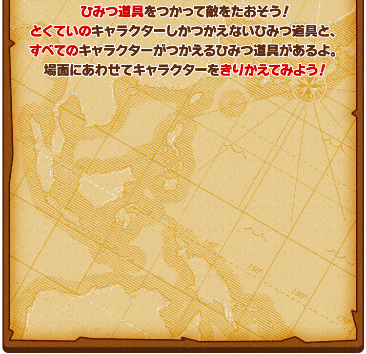 ひみつ道具をつかって敵をたおそう！とくていのキャラクターしかつかえないひみつ道具と、すべてのキャラクターがつかえるひみつ道具があるよ。場面にあわせてキャラクターをきりかえてみよう！