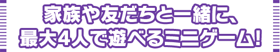 家族や友だちと一緒に、 最大4人で遊べるミニゲーム!