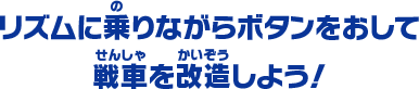 リズムに乗りながらボタンをおして 戦車を改造しよう！