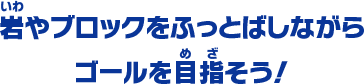 岩やブロックをふっとばしながら ゴールを目指そう！