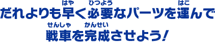 だれよりも早く必要なパーツを運んで 戦車を完成させよう！