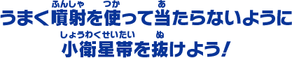 うまく噴射を使って当たらないように 小衛星帯を抜けよう！