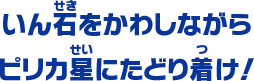 いん石をかわしながら ピリカ星にたどり着け！