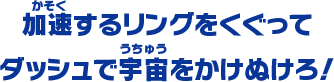 加速するリングをくぐって ダッシュで宇宙をかけぬけろ！